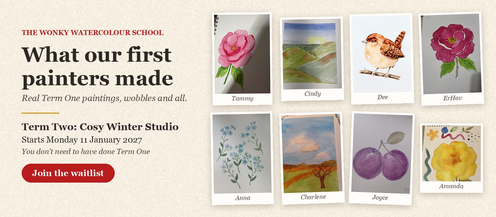 Real Term One paintings by Wonky Watercolour School students and Dee: a rose, hills, a wren, teacups, plums and flowers. Term Two, Cosy Winter Studio, starts Monday 11 January 2027.
